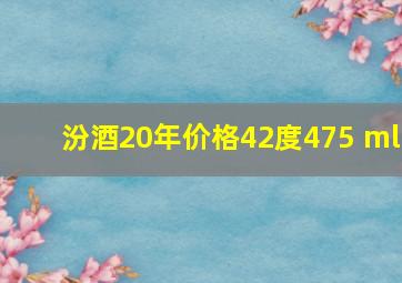 汾酒20年价格42度475 ml